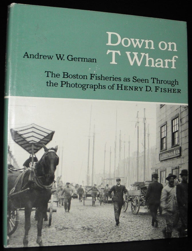 Item #003220 Down on T Wharf : The Boston Fisheries As Seen Through the Photographs of Henry D. Fisher. Andrew W. German.