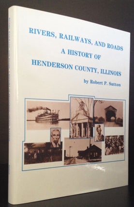 Item #007606 Rivers, Railways, and Roads: A History of Henderson County, Illinois. Robert P. Sutton