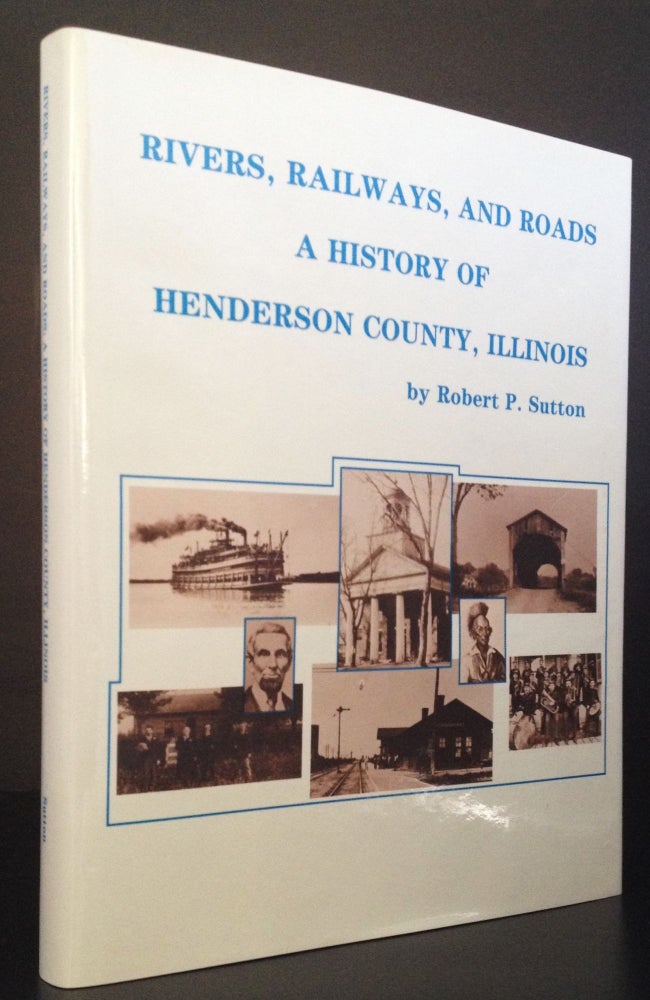 Item #007606 Rivers, Railways, and Roads: A History of Henderson County, Illinois. Robert P. Sutton.