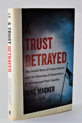 A Trust Betrayed: The Untold Story of Camp Lejeune and the Poisoning of Generations of Marines. Mike Magner.