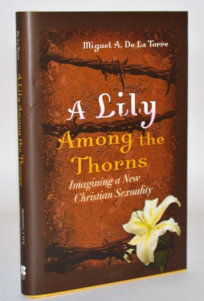 Item #010544 A Lily Among the Thorns: Imagining a New Christian Sexuality. Miguel A. De La Torre