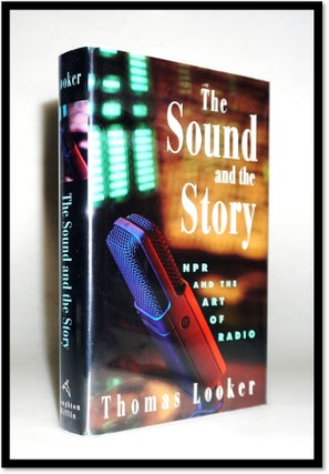 Item #15926 The Sound and the Story: NPR and the Art of Radio. Thomas Looker