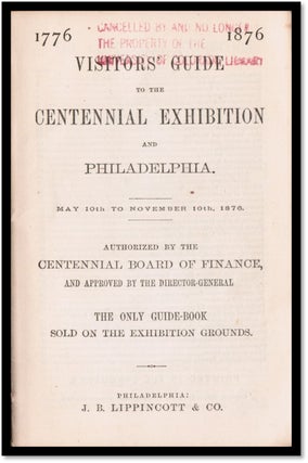 Visitors' Guide to the Centennial Exhibition and Philadelphia. May 10th to November 10, 1876. Authorized by the Centennial Board of Finance, and Approved by the Director' General. The Only Guide-Book Sold on the Exhibition Grounds