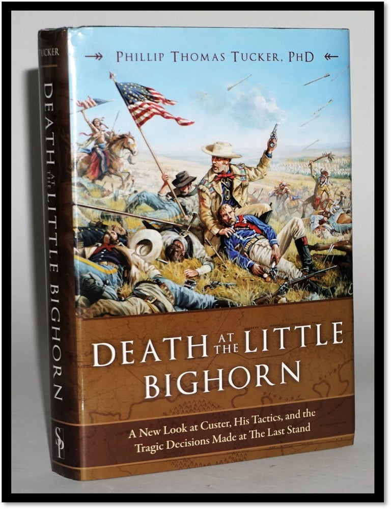 Item #16807 Death at the Little Bighorn: A New Look at Custer, His Tactics, and the Tragic Decisions Made at the Last Stand. Phillip Thomas Tucker.