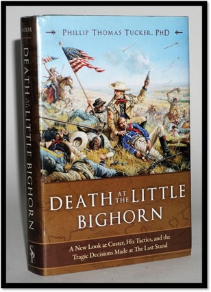 Death at the Little Bighorn: A New Look at Custer, His Tactics, and the Tragic Decisions Made at. Phillip Thomas Tucker.