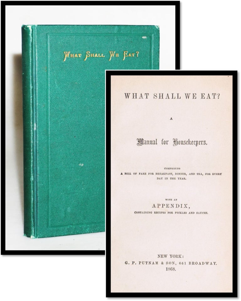 Item #17274 What Shall We Eat? A Manual for Housekeepers. Comprising a Bill of Fare for Breakfast, Dinner, and Tea, for Every Day of the Year. With an Appendix, containing recipes for pickles and sauces. Anonymous.