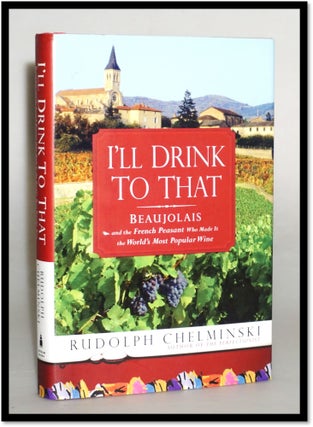 I'll Drink to That: Beaujolais and the French Peasant Who Made It the World's Most Popular Wine. Rudolph Chelminski.