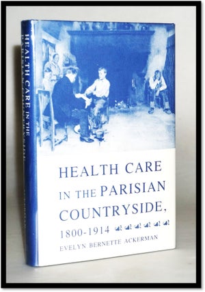 Health Care in the Parisian Countryside, 1800-1914 [History of Medicine. Evelyn Bernette Ackerman.