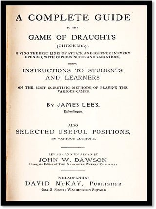 A Complete Guide to the Game of Draughts (Checkers): Giving the Best Lines of Attack and Defence in Every Opening, With Copious Notes and Variations, Being ... Selected Useful Positions By Various Authors