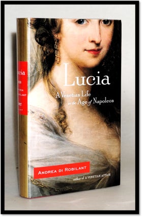 Item #18106 Lucia: A Venetian Life in the Age of Napoleon [Italy 1787-1866]. Andrea Di Robilant
