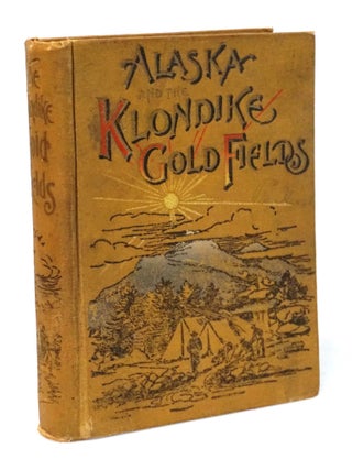 Item #21018 Alaska and the Klondike Gold Fields. Containing a Full Account of the Discovery of...