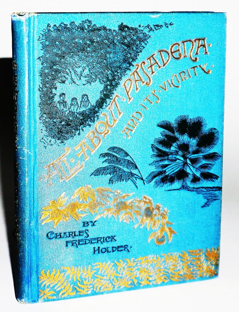 All About Pasadena and Its Vicinity: Its Climate, Missions, Trails and Canyons, Fruits, Flowers...
